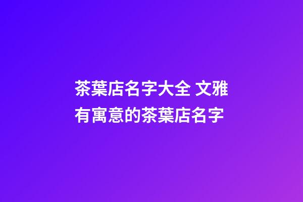 茶葉店名字大全 文雅有寓意的茶葉店名字-第1張-店鋪起名-玄機(jī)派